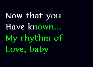 Now that you
Have known...

My rhythm of
Love, baby