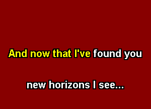 And now that I've found you

new horizons I see...