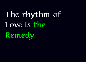 The rhythm of
Love is the

Remedy