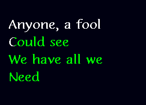 Anyone, a fool
Could see

We have all we
Need