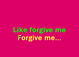 Like forgive me
Forgive me...