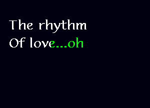 The rhythm
Of love...oh