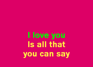 I love you
Is all that
you can say