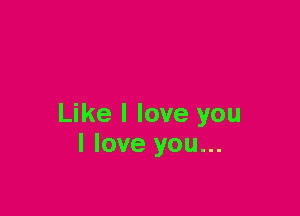 Like I love you
I love you...