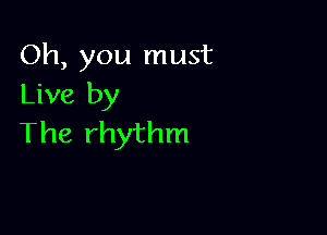 Oh, you must
Live by

The rhythm