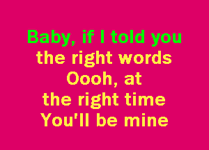 Baby, if I told you
the right words

Oooh, at
the right time
You'll be mine