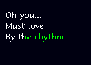 Oh you...
Must love

By the rhythm