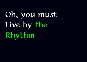 Oh, you must
Live by the

Rhythm