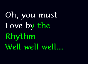 Oh, you must
Love by the

Rhythm
Well well well...