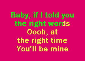 Baby, if I told you
the right words

Oooh, at
the right time
You'll be mine