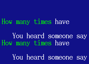 How many times have

You heard someone say
How many tlmes have

You heard someone say