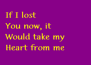 If I lost
You now, it

Would take my
Heart from me