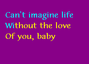 Can't imagine life
Without the love

Of you, baby