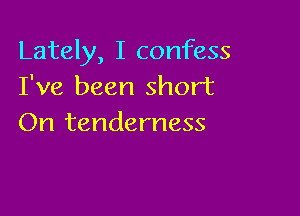 Lately, I confess
I've been short

On tenderness