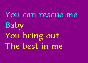 You can rescue me

Baby

You bring out
The best in me