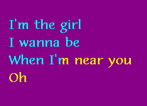 I'm the girl
I wanna be

When I'm near you
Oh