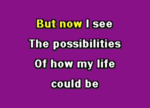 But now I see

The possibilities

0f how my life

could be