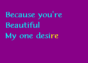 Because you're
Beautiful

My one desire