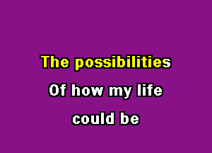 The possibilities

0f how my life

could be