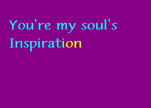 You're my soul's
Inspiration