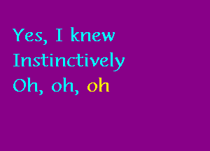 Yes, I knew
Instinctively

Oh,oh,oh