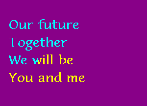 Our future
Together

We will be
You and me