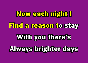 Now each night I
Find a reason to stay

With you there's

Always brighter days