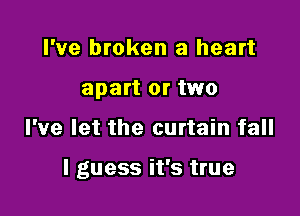 I've broken a heart
apart or two

I've let the curtain fall

I guess it's true