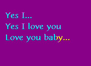 Yes I...
Yes I love you

Love you baby...