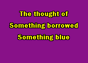 The thought of

Something borrowed

Something blue