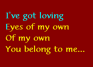 I've got loving
Eyes of my own

Of my own
You belong to me...