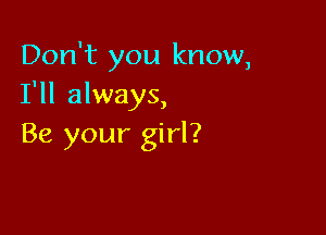 Don't you know,
I'll always,

Be your girl?