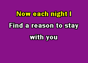 Now each night I

Find a reason to stay

with you