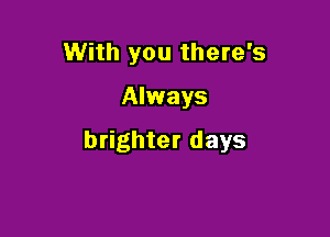 With you there's

Always

brighter days