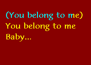 (You belong to me)
You belong to me

Baby...