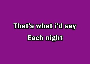 That's what i'd say

Each night