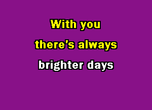With you

there's always

brighter days
