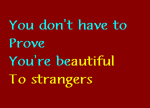 You don't have to
Prove

You're beautiful
T0 strangers