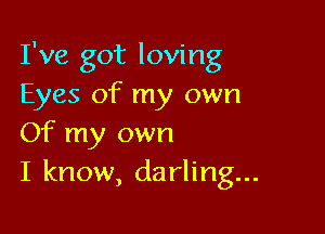 I've got loving
Eyes of my own

Of my own
I know, darling...