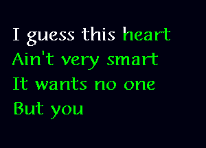 I guess this heart
Ain't very smart

It wants no one
But you