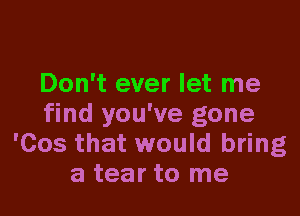 Don't ever let me

find you've gone
'Cos that would bring
a tear to me