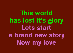 This world
has lost it's glory

Lets start
a brand new story
Now my love