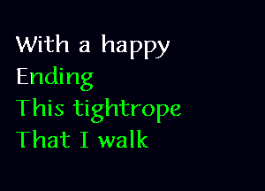 With a happy
Ending

This tightrope
That I walk