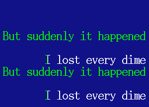 But suddenly it happened

I lost every dime
But suddenly it happened

I lost every dime