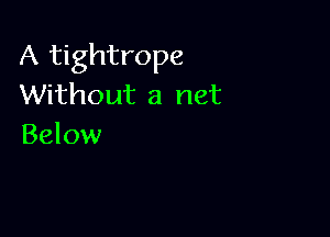 A tightrope
Without a net

Below