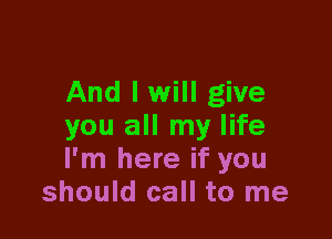 And I will give

you all my life
I'm here if you
should call to me