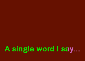 A single word I say...