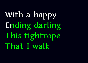 With a happy
Ending darling

This tightrope
That I walk