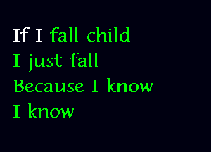 IfI fall child
I just fall

Because I know
I know