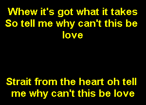 Whew it's got what it takes
So tell me why can't this be
love

Strait from the heart oh tell
me why can't this be love